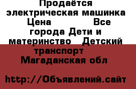 Продаётся электрическая машинка › Цена ­ 15 000 - Все города Дети и материнство » Детский транспорт   . Магаданская обл.